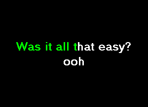 Was it all that easy?

ooh