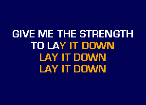 GIVE ME THE STRENGTH
TU LAY IT DOWN
LAY IT DOWN
LAY IT DOWN