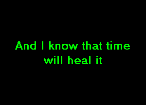 And I know that time

will heal it