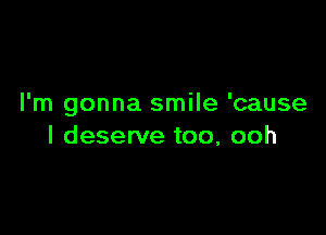 I'm gonna smile 'cause

I deserve too, ooh