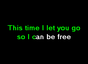 This time I let you go

so I can be free