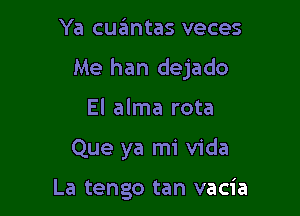 Ya cuantas veces

Me han dejado

El alma rota

Que ya mi Vida

La tengo tan vacia