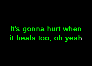 It's gonna hurt when

it heals too, oh yeah