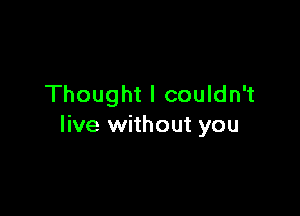 Thought I couldn't

live without you