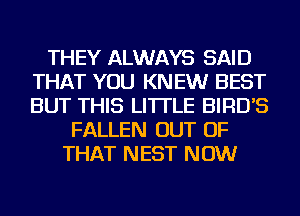 THEY ALWAYS SAID
THAT YOU KNEW BEST
BUT THIS LI'ITLE BIRD'S

FALLEN OUT OF
THAT NEST NOW
