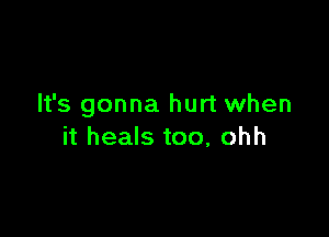 It's gonna hurt when

it heals too, ohh