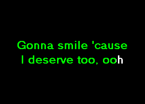 Gonna smile 'cause

I deserve too, ooh