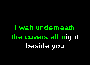 I wait underneath

the covers all night
beside you