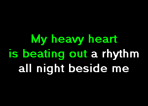 My heavy heart

is beating out a rhythm
all night beside me