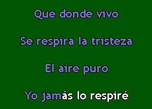 Que donde vivo
Se respira la tristeza

El aire puro

Yo jamas lo respirsi