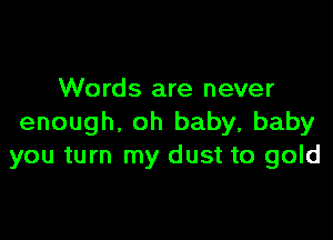 Words are never

enough, oh baby, baby
you turn my dust to gold