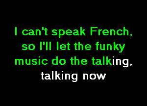 I can't speak French,
so I'll let the funky

music do the talking,
talking now