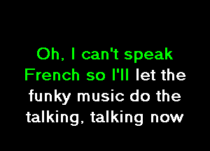 Oh, I can't speak

French so I'll let the
funky music do the
talking, talking now