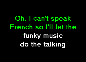 Oh, I can't speak
French so I'll let the

funky music
do the talking