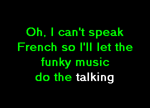 Oh, I can't speak
French so I'll let the

funky music
do the talking