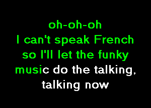 oh-oh-oh
I can't speak French

so I'll let the funky
music do the talking,
talking now