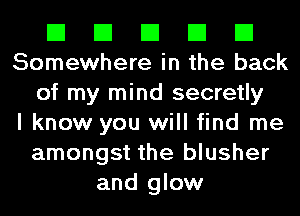 El El El El El
Somewhere in the back

of my mind secretly
I know you will find me
amongst the blusher
and glow