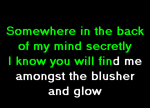 Somewhere in the back
of my mind secretly
I know you will find me
amongst the blusher
and glow