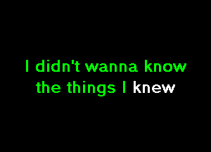 I didn't wanna know

the things I knew