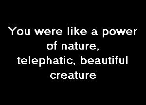You were like a power
of nature,

telephatic, beautiful
creatu re