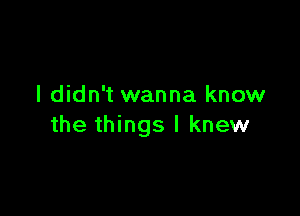 I didn't wanna know

the things I knew