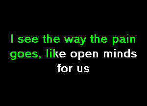 I see the way the pain

goes, like open minds
for us