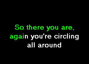 So there you are,

again you're circling
all around