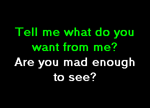 Tell me what do you
want from me?

Are you mad enough
to see?