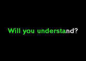 Will you understand?