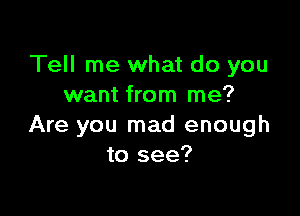 Tell me what do you
want from me?

Are you mad enough
to see?