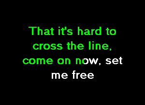 That it's hard to
cross the line,

come on now, set
me free