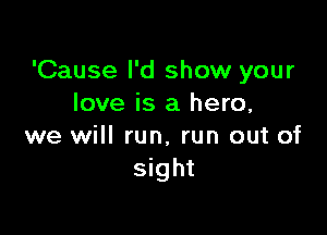 'Cause I'd show your
love is a hero,

we will run, run out of
sight