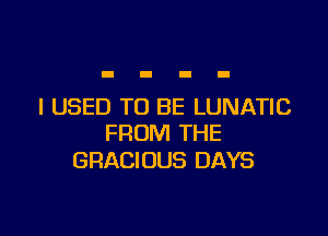 I USED TO BE LUNATIC

FROM THE
GRACIOUS DAYS
