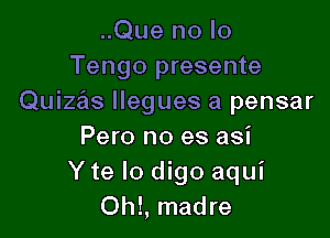 ..Que no lo
Tengo presente
Quizae'ls Ilegues a pensar

Pero no es asi
Y te lo digo aqui
Ohl, madre