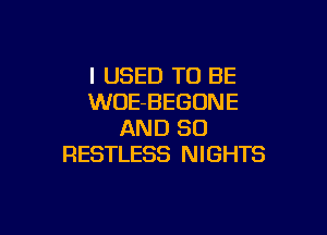 I USED TO BE
WOE-BEGUNE

AND SO
RESTLESS NIGHTS