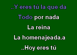 ..Y eres t0 la que da
Todo por nada

La reina

La homenajeada.a

..Hoy eres tL'I