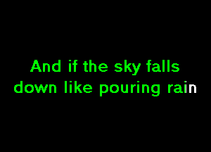 And if the sky falls

down like pouring rain