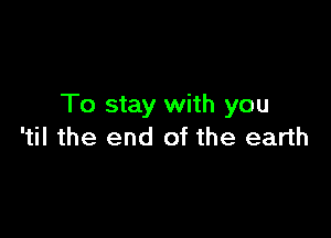 To stay with you

'til the end of the earth