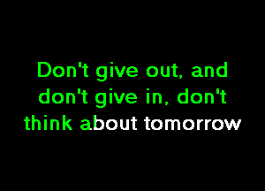 Don't give out, and

don't give in, don't
think about tomorrow