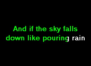 And if the sky falls

down like pouring rain