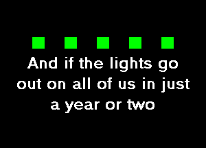 El III E El El
And if the lights go

out on all of us in just
a year or two