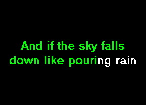 And if the sky falls

down like pouring rain