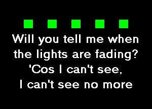 El El El El El
Will you tell me when
the lights are fading?

'Cos I can't see,
I can't see no more