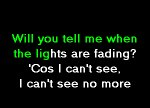 Will you tell me when

the lights are fading?
'Cos I can't see,
I can't see no more