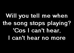 Will you tell me when
the song stops playing?

'Cos I can't hear,
I can't hear no more