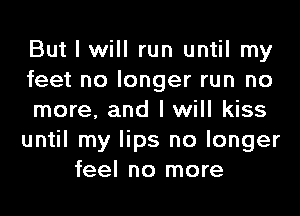 But I will run until my
feet no longer run no
more, and I will kiss
until my lips no longer
feel no more