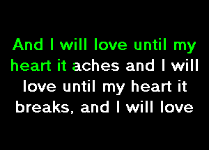 And I will love until my
heart it aches and I will

love until my heart it
breaks, and I will love