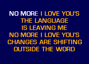 NO MORE I LOVE YOU'S
THE LANGUAGE
IS LEAVING ME
NO MORE I LOVE YOU'S
CHANGES ARE SHIFTING
OUTSIDE THE WORD