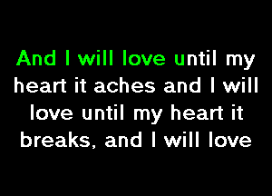 And I will love until my
heart it aches and I will

love until my heart it
breaks, and I will love