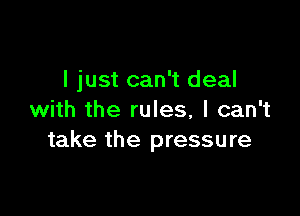 I just can't deal

with the rules, I can't
take the pressure